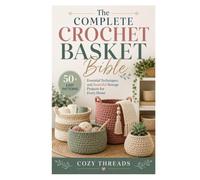 The Complete Crochet Basket Bible: 50+ Easy Patterns, Essential Techniques, and Beautiful Storage Projects for Every Home