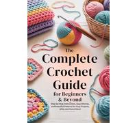 The Complete Crochet Guide for Beginners & Beyond: Step-by-Step Instructions, Easy Stitches, and Beautiful Patterns for Cozy Projects, Gifts, and Home Décor
