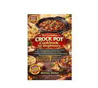 THE COMPLETE CROCK POT COOKBOOK FOR BEGINNERS: 100 Foolproof, Flavor-Packed Slow Cooker Recipes with Step-by-Step Instructions Including Family ... Soups, Desserts & Budget-Friendly Meals