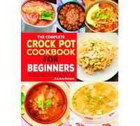 The Complete Crock Pot Cookbook For Beginners: Quick and Easy Hearty Soups, Tender Meats, Flavorful Sides, Sweet Desserts and More Slow Cooker recipes for Every Meal.