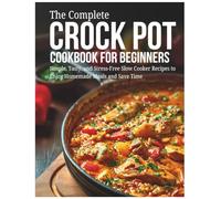 The Complete Crock Pot Cookbook For Beginners: Simple, Tasty, and Stress-Free Slow Cooker Recipes to Enjoy Homemade Meals and Save Time