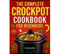 The Complete Crockpot Cookbook for Beginners: Easy Slow Cooker Recipes, Meal Prep, Family Dinners & Budget-Friendly Dump-and-Go Meals