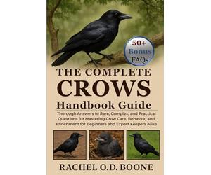 THE COMPLETE CROWS HANDBOOK GUIDE: Thorough Answers to Rare, Complex, and Practical Questions for Mastering Crow Care, Behavior, and Enrichment for Beginners and Expert Keepers Alike