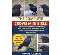 THE COMPLETE CROWS MINI BIBLE: A Complete Guide to Understanding Crow Intelligence, Behavior, Care, Ethics, and Lifelong Responsible Stewardship