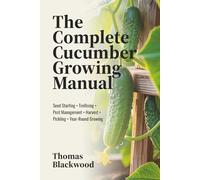 The Complete Cucumber Growing Manual: Seed Starting, Trellising Systems, Pest Management, Disease Prevention, Harvest Techniques, Pickling & ... Production (Complete Grower's Manuals)