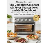 The Complete Cuisinart Air Fryer Toaster Oven and Grill Cookbook: 200 Easy, Crispy & Delicious Everyday Recipes to Air Fry, Grill, Bake, Broil and Toast