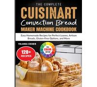 The Complete Cuisinart Convection Bread Maker Machine Cookbook: Easy Homemade Recipes for Perfect Loaves, Artisan Breads, Gluten-Free Options, and More