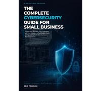The Complete Cybersecurity Guide for Small Business, 2026 Edition: Protect Your Business, Your Customers, and Your Future - A Plain-English Guide to Digital Security for Non-Technical Business Owners