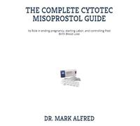 THE COMPLETE CYTOTEC MISOPROSTOL GUIDE: Its Role in ending pregnancy, starting Labor, and controlling Post Birth Blood Loss
