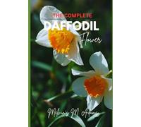 The complete Daffodil flowers: The Ultimate Beginner’s Guide to Growing, Caring for, and Harvesting Stunning daffodils at Home and garden