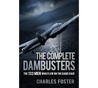 The Complete Dambusters: The 133 Men Who Flew on the Dams Raid