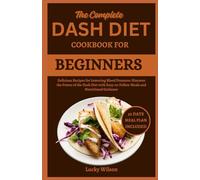 The Complete Dash Diet Cookbook for Beginners: Delicious Recipes for Lowering Blood Pressure: Discover the Power of the Dash Diet with Easy-to-Follow Meals and Nutritional Guidance