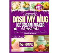 The Complete Dash My Mug Ice Cream Maker Cookbook: 150+ Beginner-Friendly Recipes - Quick, Creamy & Healthy Single-Serve Frozen Treats for Weight Loss & High-Protein Diets