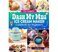 The Complete Dash My Mug Ice Cream Maker Cookbook for Beginners: Easy Single-Serve Ice Cream Maker Recipes for Ice Cream, Frozen Yogurt, Sorbet & ... Flavor Combinations, and Foolproof Tips