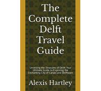 The Complete Delft Travel Guide: Unveiling the Treasures of Delft: Your Ultimate Guide to Exploring the Enchanting City of Canals and Delftware