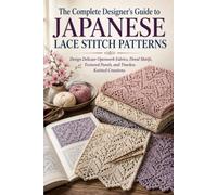 The Complete Designer's Guide to Japanese Lace Stitch Patterns: Design Delicate Openwork Fabrics, Floral Motifs, Textured Panels, and Timeless Knitted Creations