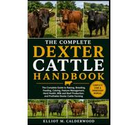 THE COMPLETE DEXTER CATTLE HANDBOOK: The Complete Guide to Raising, Breeding, Feeding, Calving, Pasture Management, Herd Health, Milk and Beef Production, and Profitable Dexter Cattle Farming