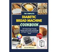 The Complete Diabetic Bread Machine Cookbook: 100+ Blood Sugar-Friendly Recipes with Precise Loaf Settings and Sugar-Free Yeast Activation Guide (The Ultimate Diabetic Bread Baking Collection)