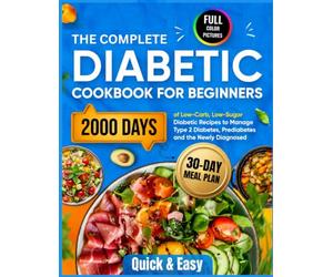 The Complete Diabetic Cookbook for Beginners: 2000 Days of Quick & Easy Low-Carb, Low-Sugar Diabetic Recipes with a 30-Day Meal Plan to Manage Type 2 Diabetes, Prediabetes and the Newly Diagnosed