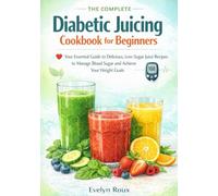 The Complete Diabetic Juicing Cookbook for Beginners: Your Essential Guide to Delicious, Low-Sugar Juice Recipes to Manage Blood Sugar and Achieve Your Weight Goals