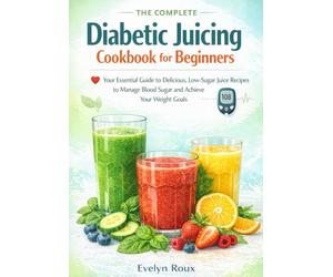 The Complete Diabetic Juicing Cookbook for Beginners: Your Essential Guide to Delicious, Low-Sugar Juice Recipes to Manage Blood Sugar and Achieve Your Weight Goals