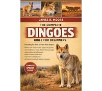 THE COMPLETE DINGOES BIBLE FOR BEGINNERS: Everything You Need To Know About Dingoes: Behavior and social structure..health and safety considerations, ... knowledge for beginners & enthusiasts