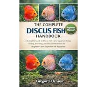 THE COMPLETE DISCUS FISH HANDBOOK: A Complete Guide to Discus Fish Care, Aquarium Setup, Feeding, Breeding, and Disease Prevention for Beginners and Experienced Aquarists