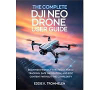 THE COMPLETE DJI NEO DRONE USER GUIDE: Beginner-Friendly Strategies for AI Tracking, Safe Navigation, and Epic Content Without the Complexity