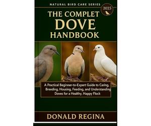 THE COMPLETE DOVE KEEPING HANDBOOK: A Practical Beginner-to-Expert Guide to Caring, Breeding, Housing, Feeding, and Understanding Doves for a Healthy, Happy Flock.