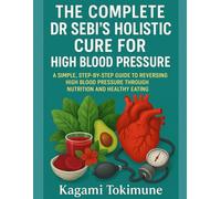 THE COMPLETE DR SEBI'S HOLISTIC CURE FOR HIGH BLOOD PRESSURE: A SIMPLE, STEP-BY-STEP GUIDE TO REVERSING HIGH BLOOD PRESSURE THROUGH NUTRITION AND HEALTHY EATING