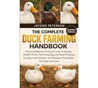 THE COMPLETE DUCK FARMING HANDBOOK: A Practical Beginner-To-Expert Guide To Raising Healthy Ducks, Maximizing Egg And Meat Production, Avoiding Costly ... Building A Sustainable, Profitable Duck Farm