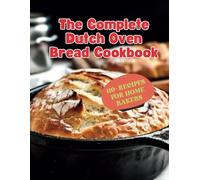 The Complete Dutch Oven Bread Cookbook: 110+ Recipes for Home Bakers