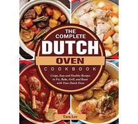 The Complete Dutch Oven Cookbook: Crispy, Easy and Healthy Recipes to Fry, Bake, Grill, and Roast with Your Dutch Oven
