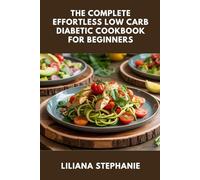 THE COMPLETE EFFORTLESS LOW CARB DIABETIC COOKBOOK FOR BEGINNERS: 100+ Easy Recipes to Lower Blood Sugar, Lose Weight, and Reverse Type 2 Diabetes Naturally