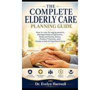 THE COMPLETE ELDERLY CARE PLANNING GUIDE: How to care for ageing parents, manage medical decisions, reduce family stress, protect finances, and create a safe & dignified future