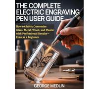 THE COMPLETE ELECTRIC ENGRAVING PEN USER GUIDE: How to Safely Customize Glass, Metal, Wood, and Plastic with Professional Results-Even as a Beginner