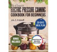 The Complete Electric Pressure Canning Cookbook for Beginners: Easy Step-by-Step Recipes, Safety Tips to Preserve Fresh Meals with Precision and Long-Term Food Storage for Busy Families
