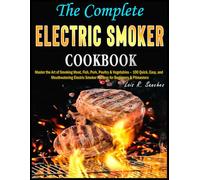 The Complete Electric Smoker Cookbook: Master the Art of Smoking Meat, Fish, Pork, Poultry & Vegetables - 100 Quick, Easy, and Mouthwatering Electric Smoker Recipes for Beginners & Pitmasters