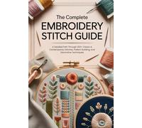 The Complete Embroidery Stitch Guide: A Detailed Path Through 200+ Classic & Contemporary Stitches, Pattern Building, and Decorative Techniques