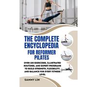THE COMPLETE ENCYCLOPEDIA FOR REFORMER PILATES: Over 100 Exercises, Illustrated Routines, and Expert Programs to Build Strength, Flexibility, and Balance for Every Fitness Level