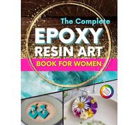 The Complete Epoxy Resin Art Book for Women: A Step-by-Step Beginner’s Guide to Craft Unique Resin Jewelry, Home Accessories, and Everyday Treasures - ... Complete Epoxy Resin Art Book Collection)