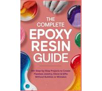 The Complete Epoxy Resin Guide: 45+ Step-by-Step Projects to Create Flawless Jewelry, Décor & Gifts Without Bubbles or Mistakes