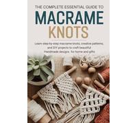 The Complete Essential Guide to Macrame Knots: Learn step-by-step macrame knots, creative patterns, and DIY projects to craft beautiful handmade designs for home and gifts