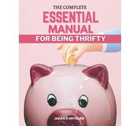 The Complete Essential Manual For Being Thrifty: Successful Ideas to Use Less Money and Have a Better Life