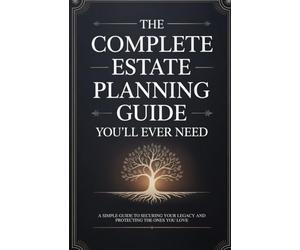The Complete Estate Planning Guide You'll Ever Need: A Simple Guide to Securing Your Legacy and Protecting the Ones You Love