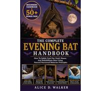 THE COMPLETE EVENING BAT HANDBOOK: How To Safely Care For, Feed, House, And Rehabilitate Bats Using Natural Nocturnal Behavior Principles