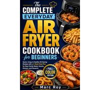 The Complete Everyday Air Fryer Cookbook for Beginners: Quick, Crispy & Healthy Oil-Saving Recipes with a 4-Week Meal Plan for Easy Family Meals, Snacks, Dinners, and Desserts | Full Color Edition
