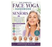 The Complete Face Yoga Handbook for Seniors: A Practical Step-by-Step Guide to Gentle Facial Exercises, Massage Techniques, Daily Routines, Relaxation, and Healthy Aging