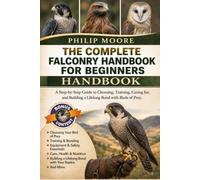 THE COMPLETE FALCONRY HANDBOOK FOR BEGINNERS: A Step-by-Step Guide to Choosing, Training, Caring for, and Building a Lifelong Bond with Birds of Prey.