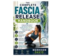 The Complete Fascia Release Handbook: A Step-by-Step Guide to Self-Myofascial Release, Mobility Exercises, Pain Relief, Flexibility, and Long-Term Movement Health